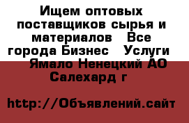 Ищем оптовых поставщиков сырья и материалов - Все города Бизнес » Услуги   . Ямало-Ненецкий АО,Салехард г.